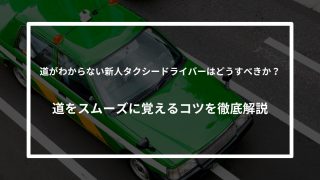 道がわからない新人タクシードライバーはどうすべきか？道をスムーズに覚えるコツを徹底解説