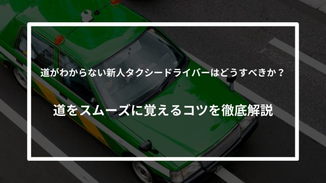 道がわからない新人タクシードライバーはどうすべきか？道をスムーズに覚えるコツを徹底解説