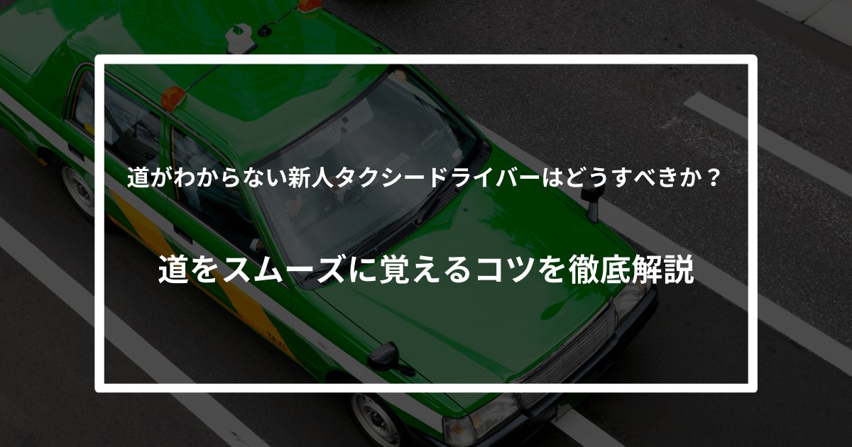道がわからない新人タクシードライバーはどうすべきか？道をスムーズに覚えるコツを徹底解説
