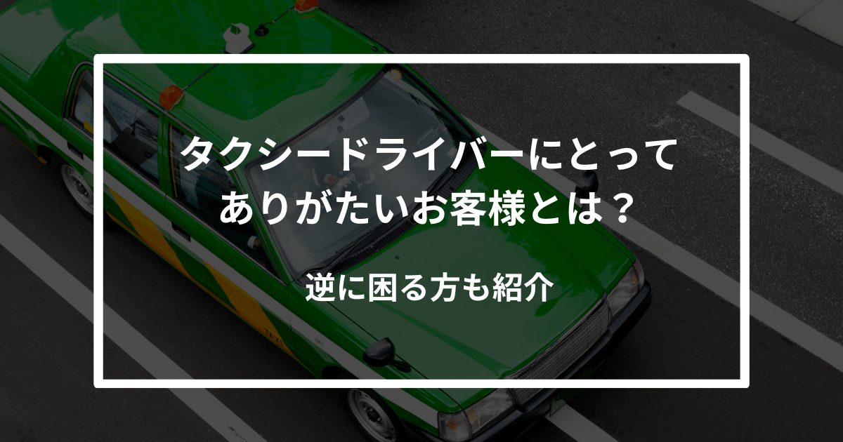 タクシードライバーにとってありがたいお客様とは？逆に困る方も紹介