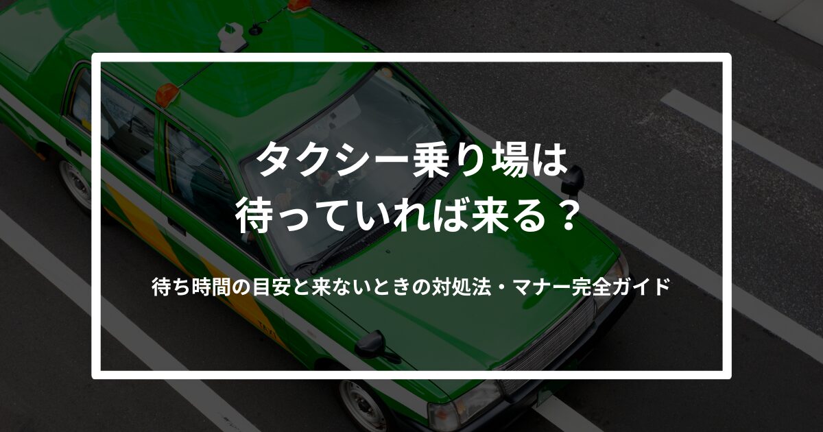 タクシー乗り場は待っていれば来る？｜待ち時間の目安と来ないときの対処法・マナー完全ガイド