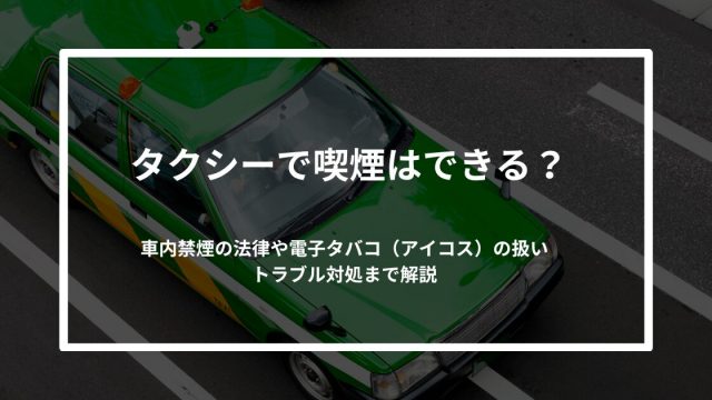 タクシーで喫煙はできる？車内禁煙の法律・電子タバコ（アイコス）の扱い・トラブル対処まで解説