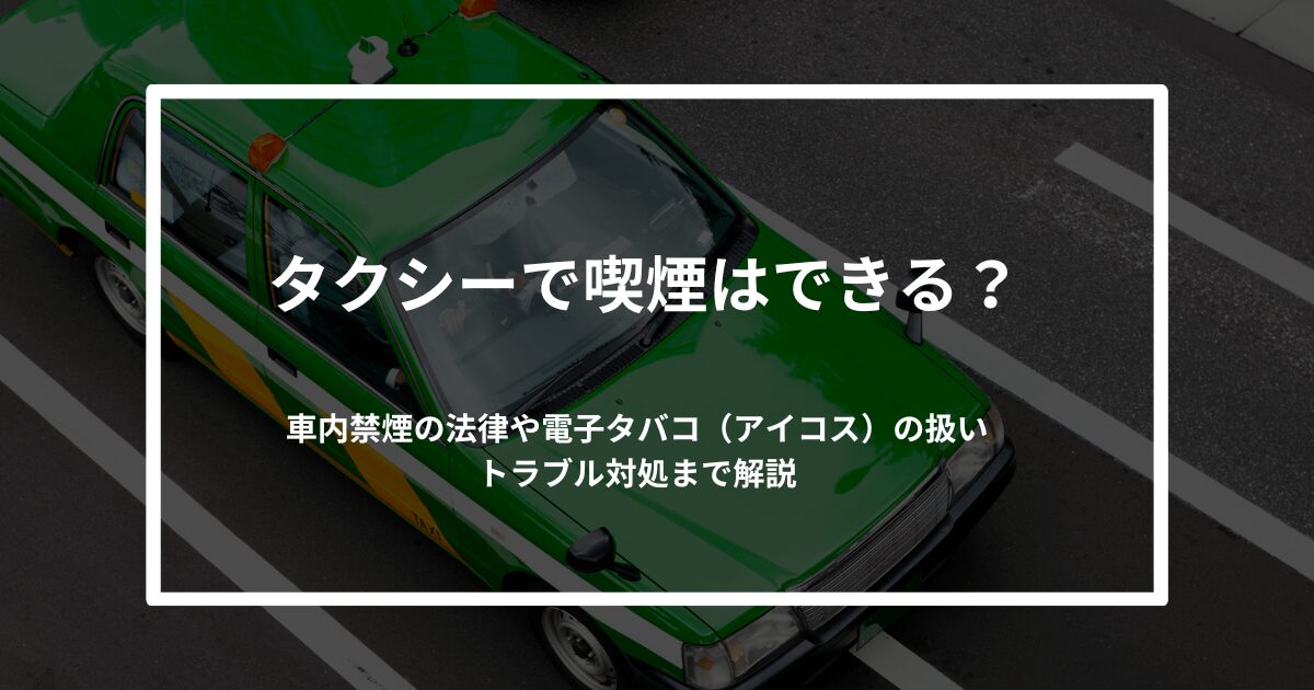 タクシーで喫煙はできる？車内禁煙の法律・電子タバコ（アイコス）の扱い・トラブル対処まで解説