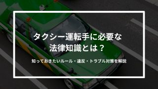 タクシー運転手に必要な法律知識とは？知っておきたいルール・違反・トラブル対策を解説