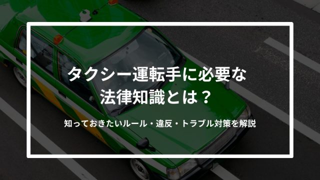 タクシー運転手に必要な法律知識とは？知っておきたいルール・違反・トラブル対策を解説