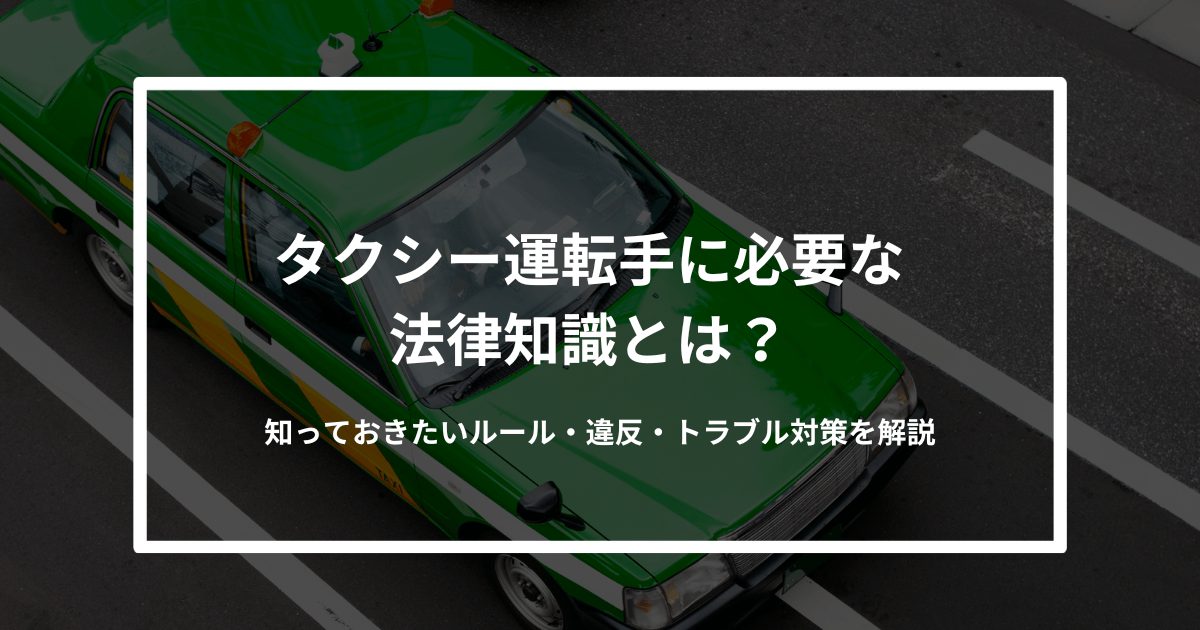 タクシー運転手に必要な法律知識とは？知っておきたいルール・違反・トラブル対策を解説